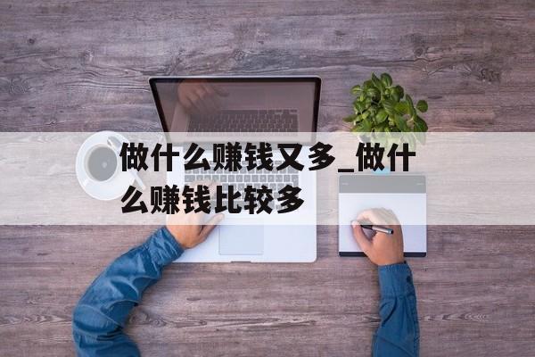 做什么赚钱又多_做什么赚钱比较多 做什么赚钱又多_做什么赚钱比较多