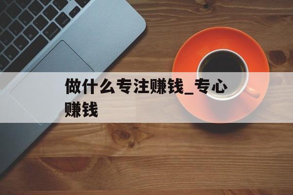 做什么专注赚钱_专心赚钱 做什么专注赚钱_专心赚钱