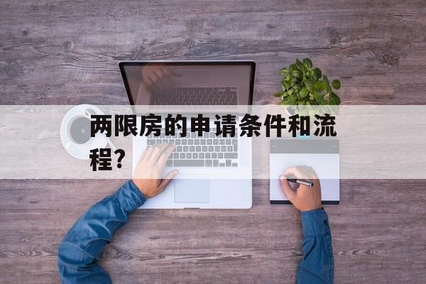 两限房的申请条件和流程? 两限房的申请条件和流程?