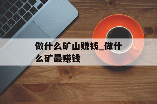 做什么矿山赚钱_做什么矿最赚钱 做什么矿山赚钱_做什么矿最赚钱