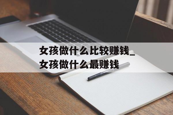 女孩做什么比较赚钱_女孩做什么最赚钱 女孩做什么比较赚钱_女孩做什么最赚钱