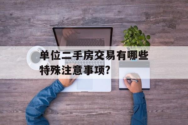 单位二手房交易有哪些特殊注意事项? 单位二手房交易有哪些特殊注意事项?