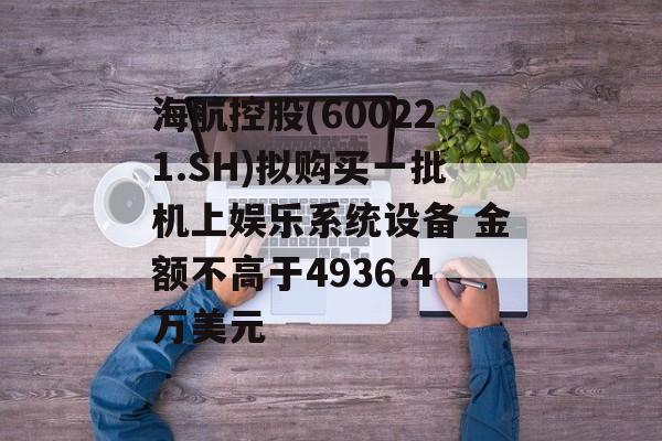 海航控股(600221.SH)拟购买一批机上娱乐系统设备 金额不高于4936.4万美元