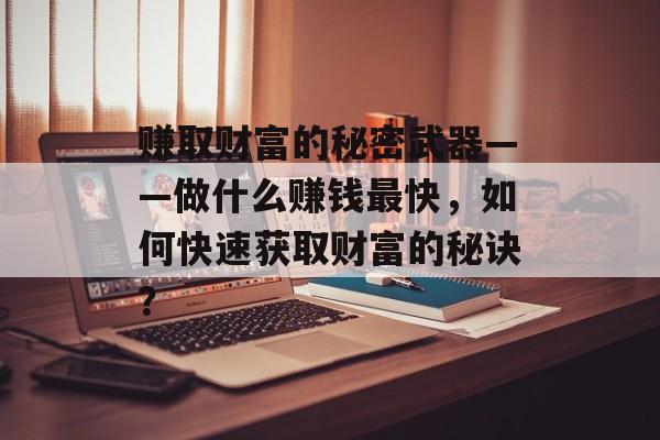 赚取财富的秘密武器——做什么赚钱最快,如何快速获取财富的秘诀? 赚取财富的秘密武器——做什么赚钱最快,如何快速获取财富的秘诀?