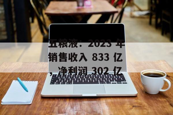 五粮液:2023 年销售收入 833 亿,净利润 302 亿 五粮液:2023 年销售收入 833 亿,净利润 302 亿