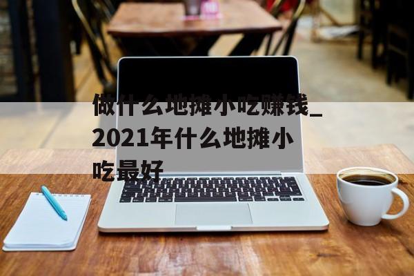 做什么地摊小吃赚钱_2021年什么地摊小吃最好