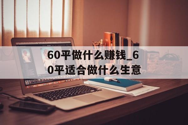 60平做什么赚钱_60平适合做什么生意 60平做什么赚钱_60平适合做什么生意