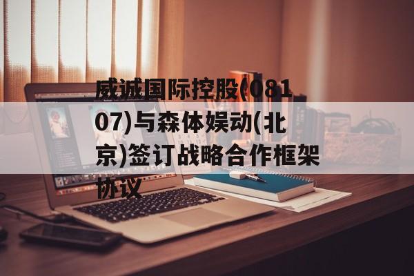 威诚国际控股(08107)与森体娱动(北京)签订战略合作框架协议