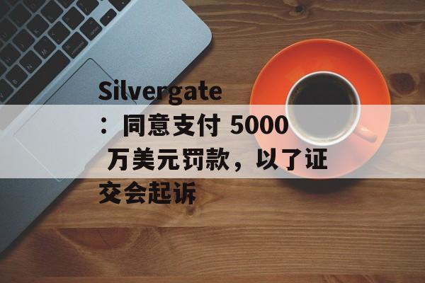 Silvergate:同意支付 5000 万美元罚款,以了证交会起诉 Silvergate:同意支付 5000 万美元罚款,以了证交会起诉