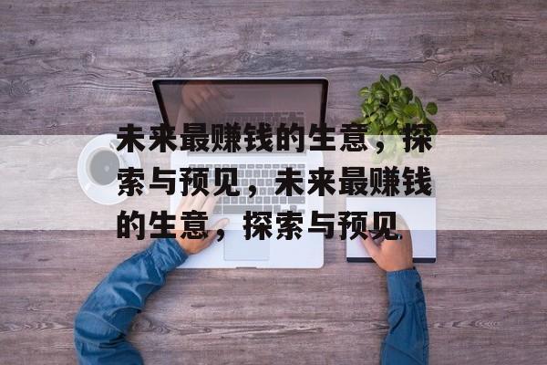 未来最赚钱的生意,探索与预见,未来最赚钱的生意,探索与预见 未来最赚钱的生意,探索与预见,未来最赚钱的生意,探索与预见