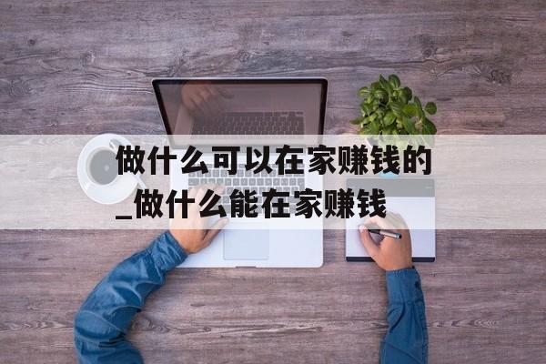 做什么可以在家赚钱的_做什么能在家赚钱