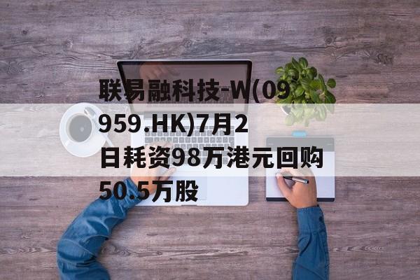 联易融科技-W(09959.HK)7月2日耗资98万港元回购50.5万股 联易融科技-W(09959.HK)7月2日耗资98万港元回购50.5万股