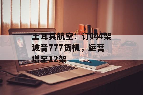 土耳其航空:订购4架波音777货机,运营增至12架 土耳其航空:订购4架波音777货机,运营增至12架