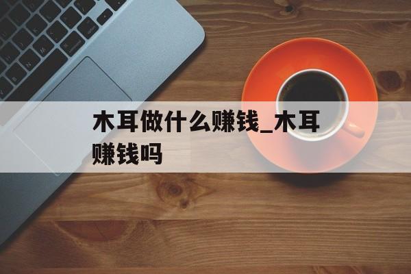 木耳做什么赚钱_木耳赚钱吗