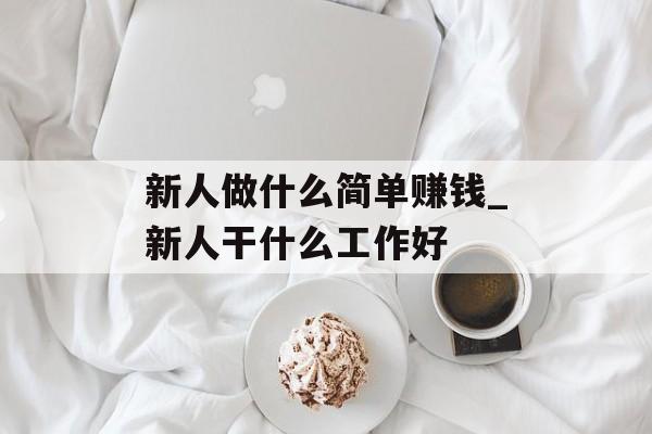 新人做什么简单赚钱_新人干什么工作好