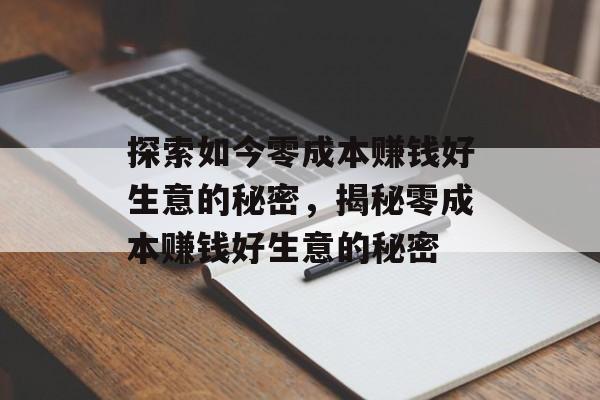 探索如今零成本赚钱好生意的秘密,揭秘零成本赚钱好生意的秘密 探索如今零成本赚钱好生意的秘密,揭秘零成本赚钱好生意的秘密