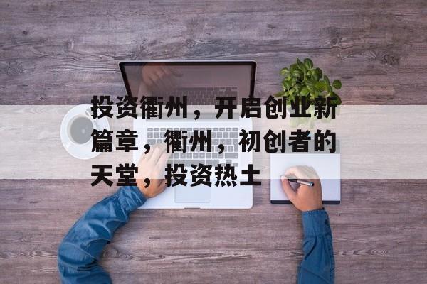 投资衢州,开启创业新篇章,衢州,初创者的天堂,投资热土 投资衢州,开启创业新篇章,衢州,初创者的天堂,投资热土
