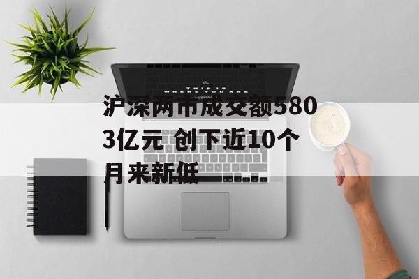 沪深两市成交额5803亿元 创下近10个月来新低 沪深两市成交额5803亿元 创下近10个月来新低