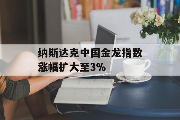 纳斯达克中国金龙指数涨幅扩大至3% 纳斯达克中国金龙指数涨幅扩大至3%
