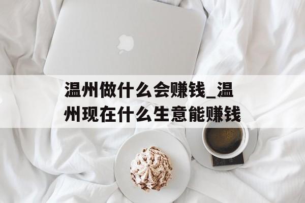 温州做什么会赚钱_温州现在什么生意能赚钱