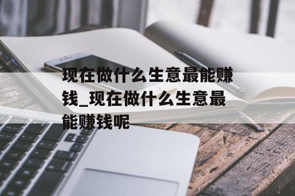 现在做什么生意最能赚钱_现在做什么生意最能赚钱呢
