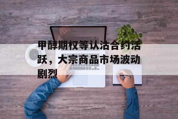 甲醇期权等认沽合约活跃，大宗商品市场波动剧烈