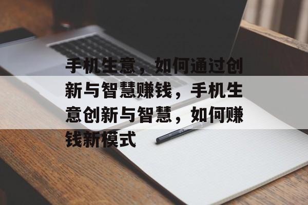 手机生意,如何通过创新与智慧赚钱,手机生意创新与智慧,如何赚钱新模式 手机生意,如何通过创新与智慧赚钱,手机生意创新与智慧,如何赚钱新模式