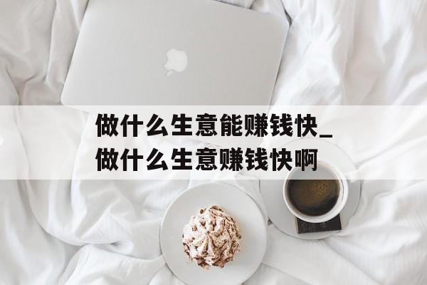 做什么生意能赚钱快_做什么生意赚钱快啊