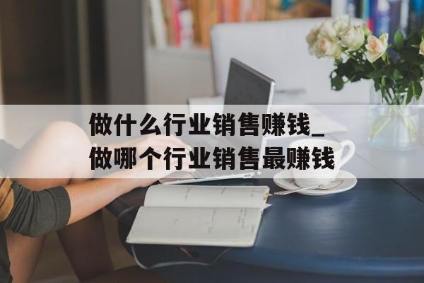 做什么行业销售赚钱_做哪个行业销售最赚钱