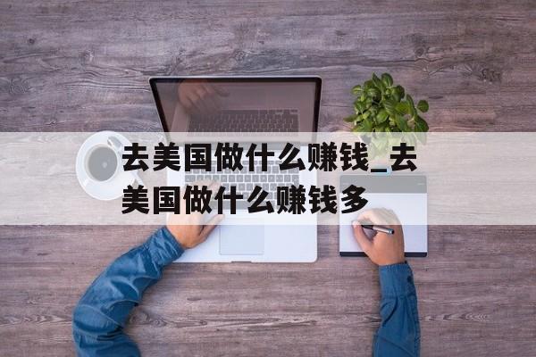 去美国做什么赚钱_去美国做什么赚钱多