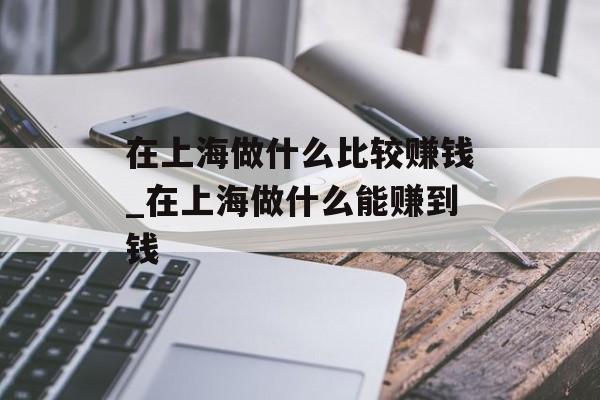 在上海做什么比较赚钱_在上海做什么能赚到钱
