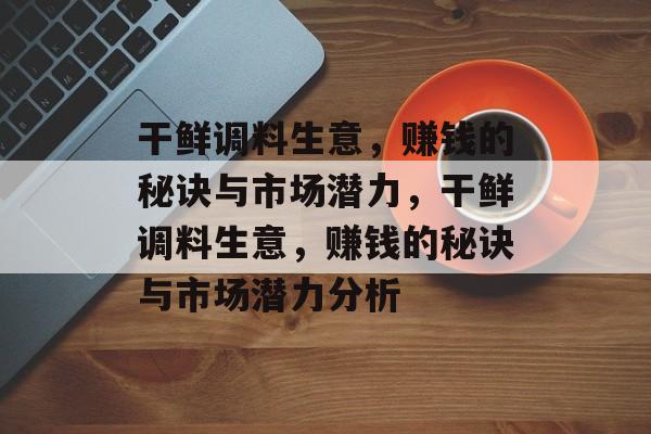 干鲜调料生意，赚钱的秘诀与市场潜力，干鲜调料生意，赚钱的秘诀与市场潜力分析