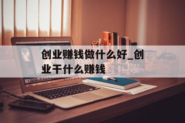 创业赚钱做什么好_创业干什么赚钱