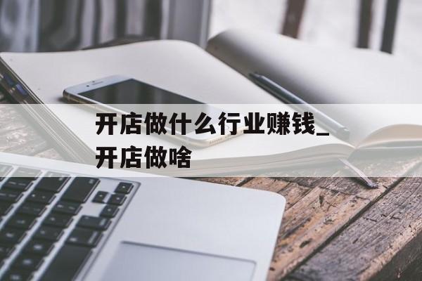 开店做什么行业赚钱_开店做啥