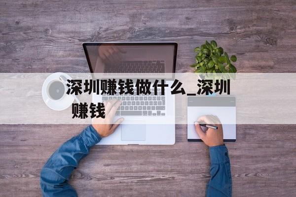 深圳赚钱做什么_深圳 赚钱 深圳赚钱做什么_深圳 赚钱