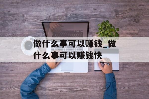 做什么事可以赚钱_做什么事可以赚钱快