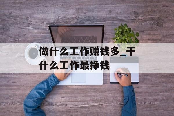 做什么工作赚钱多_干什么工作最挣钱