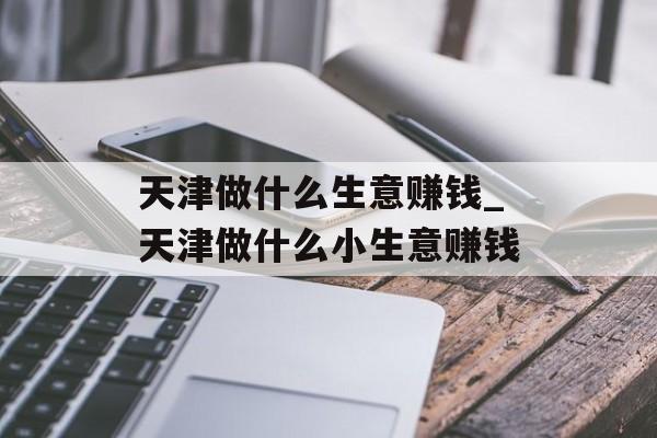 天津做什么生意赚钱_天津做什么小生意赚钱