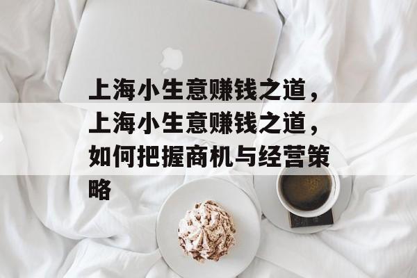 上海小生意赚钱之道,上海小生意赚钱之道,如何把握商机与经营策略 上海小生意赚钱之道,上海小生意赚钱之道,如何把握商机与经营策略