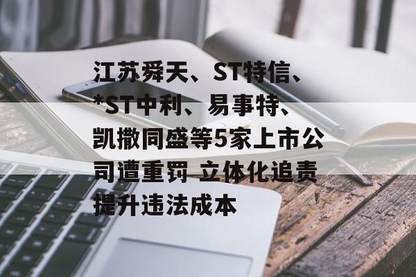 江苏舜天、ST特信、*ST中利、易事特、凯撒同盛等5家上市公司遭重罚 立体化追责提升违法成本 江苏舜天、ST特信、*ST中利、易事特、凯撒同盛等5家上市公司遭重罚 立体化追责提升违法成本