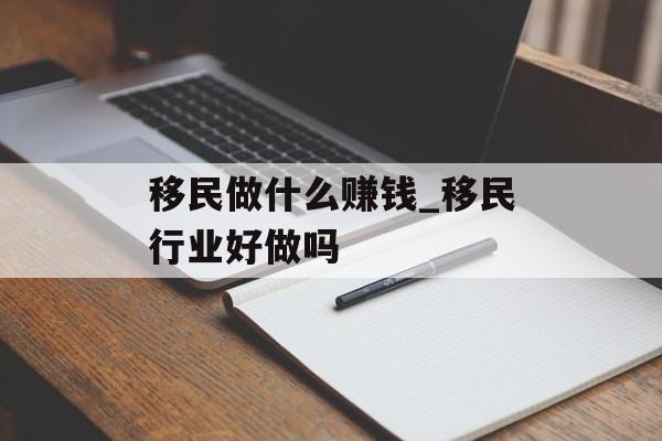 移民做什么赚钱_移民行业好做吗 移民做什么赚钱_移民行业好做吗