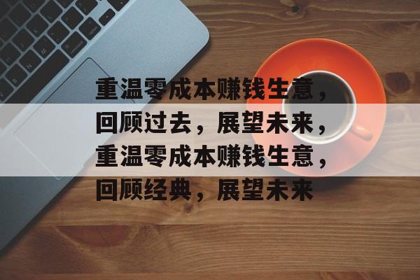 重温零成本赚钱生意,回顾过去,展望未来,重温零成本赚钱生意,回顾经典,展望未来 重温零成本赚钱生意,回顾过去,展望未来,重温零成本赚钱生意,回顾经典,展望未来