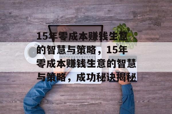 15年零成本赚钱生意的智慧与策略,15年零成本赚钱生意的智慧与策略,成功秘诀揭秘 15年零成本赚钱生意的智慧与策略,15年零成本赚钱生意的智慧与策略,成功秘诀揭秘
