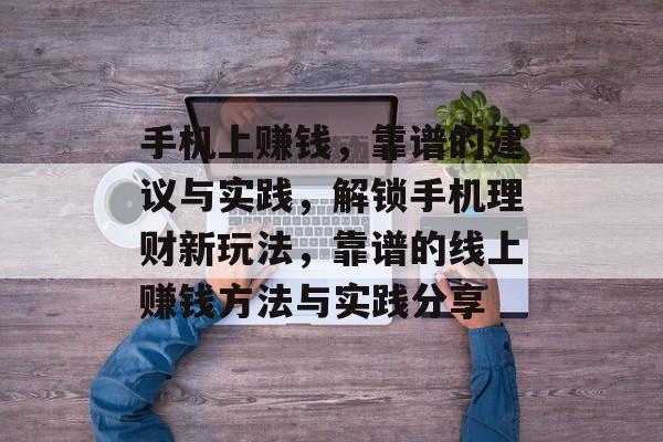 手机上赚钱,靠谱的建议与实践,解锁手机理财新玩法,靠谱的线上赚钱方法与实践分享 手机上赚钱,靠谱的建议与实践,解锁手机理财新玩法,靠谱的线上赚钱方法与实践分享