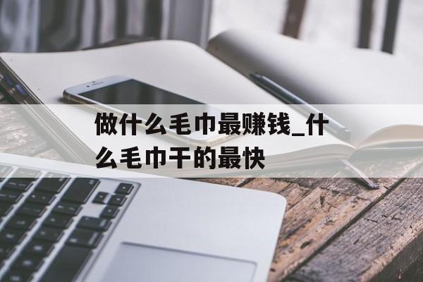 做什么毛巾最赚钱_什么毛巾干的最快