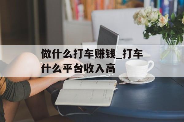 做什么打车赚钱_打车什么平台收入高