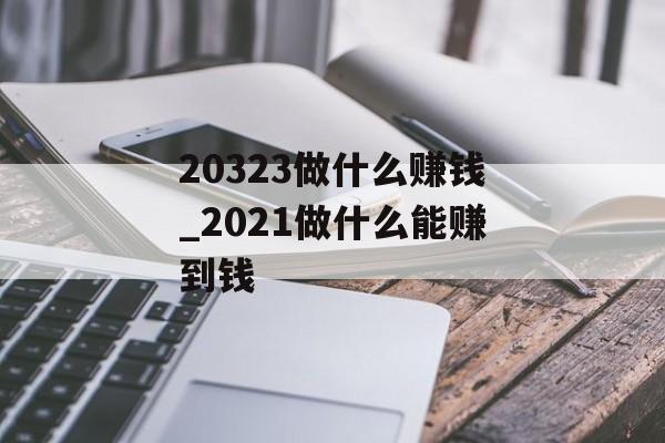 20323做什么赚钱_2021做什么能赚到钱 20323做什么赚钱_2021做什么能赚到钱