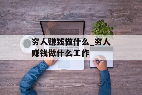 穷人赚钱做什么_穷人赚钱做什么工作 穷人赚钱做什么_穷人赚钱做什么工作