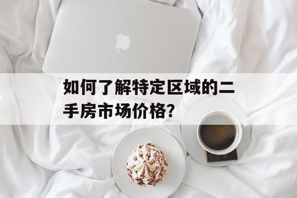 如何了解特定区域的二手房市场价格？