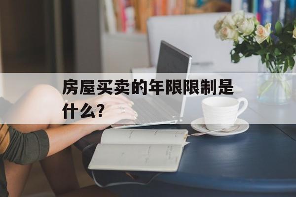 房屋买卖的年限限制是什么? 房屋买卖的年限限制是什么?